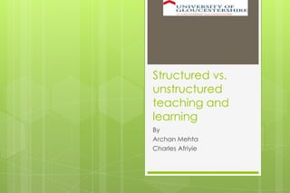Structured vs.
unstructured
teaching and
learning
By
Archan Mehta
Charles Afriyie
 