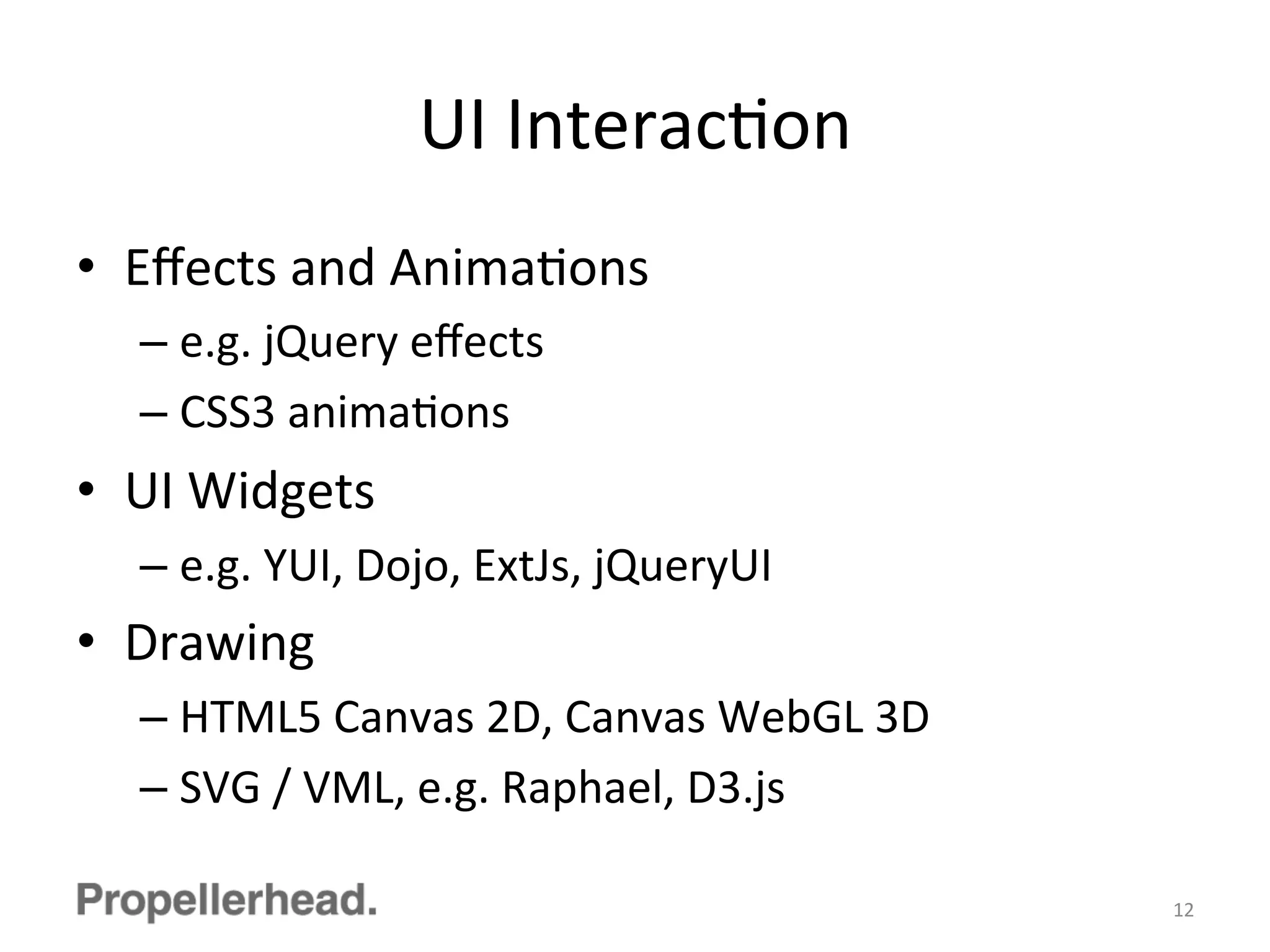 UI	
  InteracFon	
  
•  Eﬀects	
  and	
  AnimaFons	
  
– e.g.	
  jQuery	
  eﬀects	
  
– CSS3	
  animaFons	
  
•  UI	
  Widgets	
  
– e.g.	
  YUI,	
  Dojo,	
  ExtJs,	
  jQueryUI	
  
•  Drawing	
  
– HTML5	
  Canvas	
  2D,	
  Canvas	
  WebGL	
  3D	
  
– SVG	
  /	
  VML,	
  e.g.	
  Raphael,	
  D3.js	
  
12	
  
 