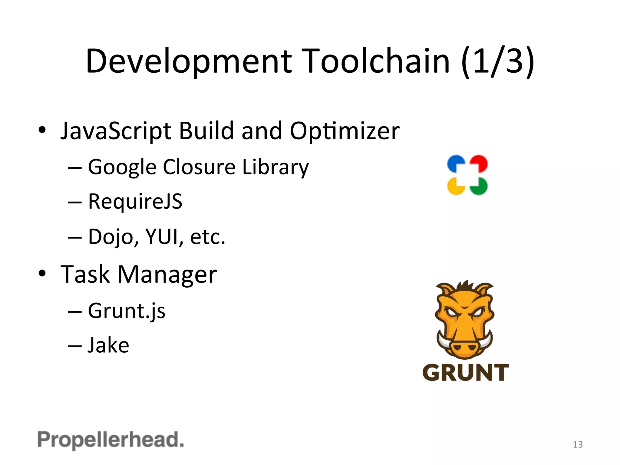 Development	
  Toolchain	
  (1/3)	
  
•  JavaScript	
  Build	
  and	
  OpFmizer	
  
– Google	
  Closure	
  Library	
  
– RequireJS	
  
– Dojo,	
  YUI,	
  etc.	
  
•  Task	
  Manager	
  
– Grunt.js	
  
– Jake	
  
13	
  
 