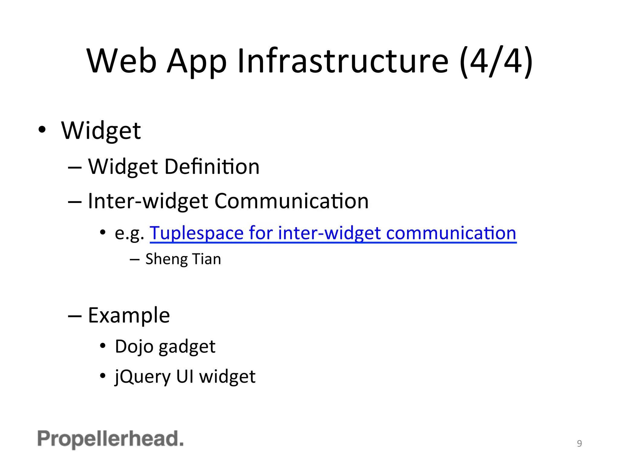 Web	
  App	
  Infrastructure	
  (4/4)	
  
•  Widget	
  
– Widget	
  DeﬁniFon	
  
– Inter-­‐widget	
  CommunicaFon	
  
•  e.g.	
  Tuplespace	
  for	
  inter-­‐widget	
  communicaFon	
  
–  Sheng	
  Tian	
  
– Example	
  
•  Dojo	
  gadget	
  
•  jQuery	
  UI	
  widget	
  
9	
  
 