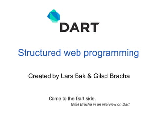 Structured web programming

  Created by Lars Bak & Gilad Bracha


        Come to the Dart side.
                  Gilad Bracha in an interview on Dart
 