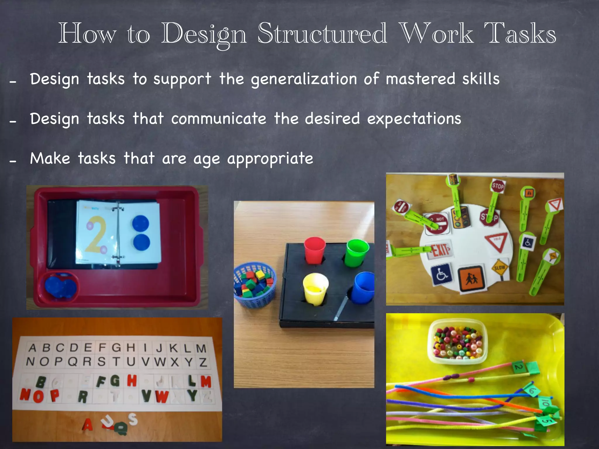 How to Design Structured Work Tasks
- Design tasks to support the generalization of mastered skills

- Design tasks that communicate the desired expectations 

- Make tasks that are age appropriate
 