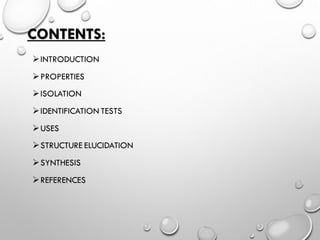 CONTENTS:
➢INTRODUCTION
➢PROPERTIES
➢ISOLATION
➢IDENTIFICATION TESTS
➢USES
➢STRUCTURE ELUCIDATION
➢SYNTHESIS
➢REFERENCES
 