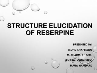 STRUCTURE ELUCIDATION
OF RESERPINE
PRESENTED BY:
MOHD SHAFEEQUE
M. PHARM. 1ST SEM.
(PHARM. CHEMISTRY)
JAMIA HAMDARD
 