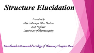 Presented by
Miss. Aishwarya Ulhas Phutane
Asst. Professor
Department of Pharmacognosy
MarathwadaMitramandal’sCollegeof PharmacyThergaonPune
Structure Elucidation
 