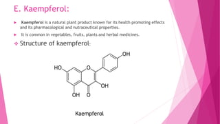 E. Kaempferol:
 Kaempferol is a natural plant product known for its health promoting effects
and its pharmacological and nutraceutical properties.
 It is common in vegetables, fruits, plants and herbal medicines.
 Structure of kaempferol:
Kaempferol
 
