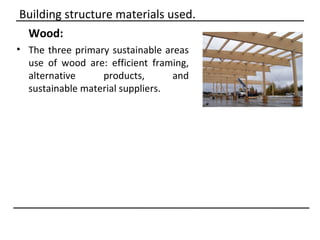 Building structure materials used.
 Wood:
• The three primary sustainable areas
  use of wood are: efficient framing,
  alternative     products,       and
  sustainable material suppliers.
 