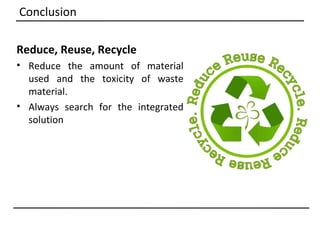Conclusion

Reduce, Reuse, Recycle
• Reduce the amount of material
  used and the toxicity of waste
  material.
• Always search for the integrated
  solution
 