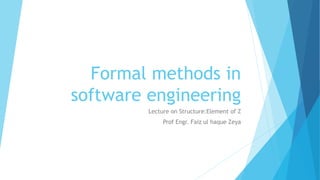 Formal methods in
software engineering
Lecture on Structure:Element of Z
Prof Engr. Faiz ul haque Zeya
 