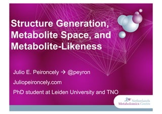 Structure Generation,
Metabolite Space, and
Metabolite-Likeness

Julio E. Peironcely  @peyron
Juliopeironcely.com
PhD student at Leiden University and TNO
 