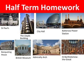 Half Term Homework
The Lloyds
Building
St Paul’s
City Hall Battersea Power
Station
Banqueting
House
British Museum Admiralty Arch St Bartholomew-
the-Great
 