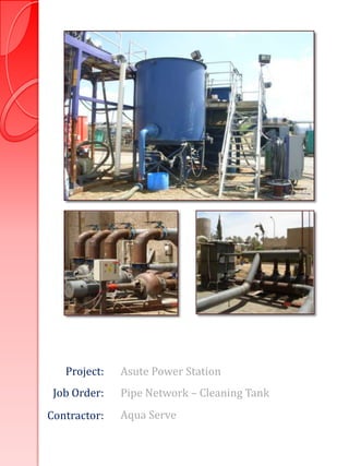 Project:   Asute Power Station
 Job Order:   Pipe Network – Cleaning Tank
Contractor:   Aqua Serve
 