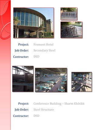 Project:   Fremont Hotel
 Job Order:   Secondary Steel
Contractor:   DSD




   Project:   Conference Building – Sharm Elshikh
 Job Order:   Steel Structure
Contractor:   DSD
 