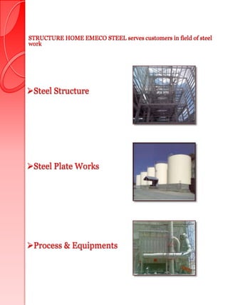 STRUCTURE HOME EMECO STEEL serves customers in field of steel
work




Steel Structure




Steel Plate Works




Process & Equipments
 