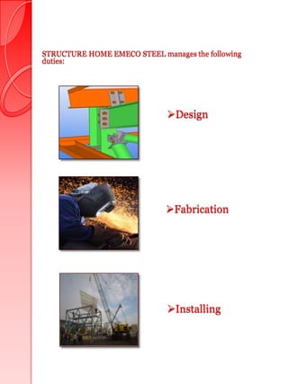 STRUCTURE HOME EMECO STEEL manages the following
duties:




                              Design




                             Fabrication




                              Installing
 
