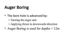 Auger Boring
• The bore hole is advanced by:
– Turning the auger and
– Applying thrust in downwards direction
• Auger Boring is used for depths < 12m
 