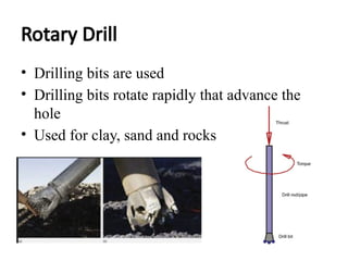 Rotary Drill
• Drilling bits are used
• Drilling bits rotate rapidly that advance the
hole
• Used for clay, sand and rocks
 