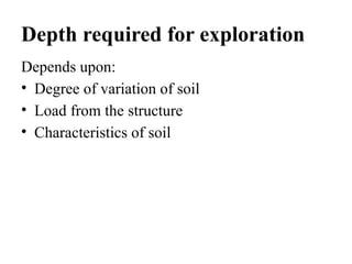 Depth required for exploration
Depends upon:
• Degree of variation of soil
• Load from the structure
• Characteristics of soil
 