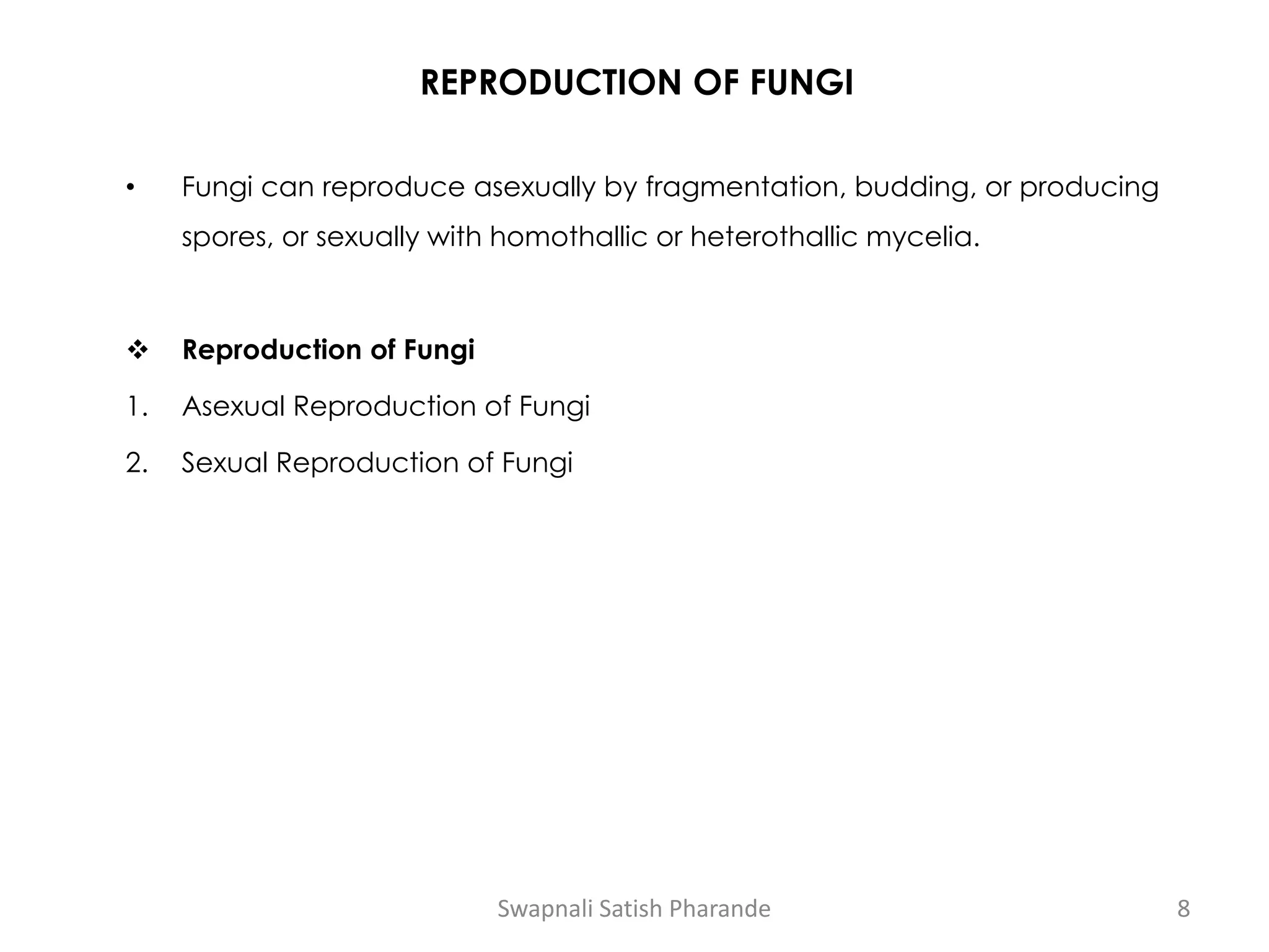 REPRODUCTION OF FUNGI
• Fungi can reproduce asexually by fragmentation, budding, or producing
spores, or sexually with homothallic or heterothallic mycelia.
❖ Reproduction of Fungi
1. Asexual Reproduction of Fungi
2. Sexual Reproduction of Fungi
Swapnali Satish Pharande 8
 