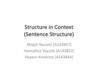 Structure in Context
(Sentence Structure)
Afiqah Nuraini (A143857)
Yazmalina Yaacob (A143822)
Hayani Amanina (A143844)
 