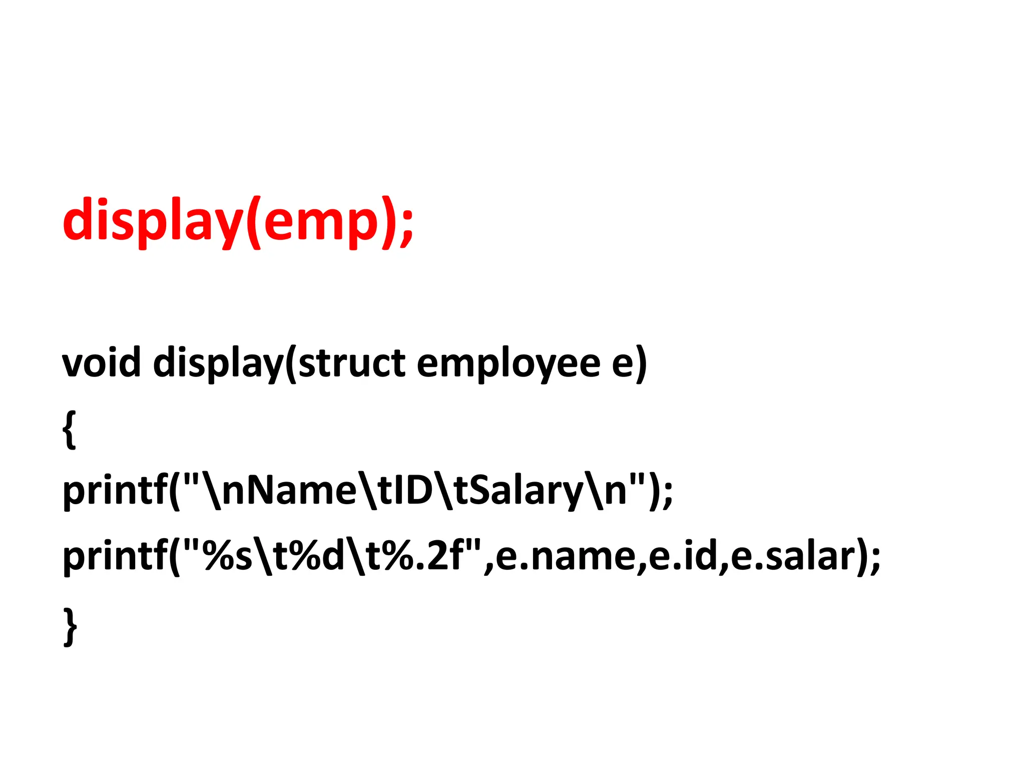 display(emp);
void display(struct employee e)
{
printf("nNametIDtSalaryn");
printf("%st%dt%.2f",e.name,e.id,e.salar);
}
 