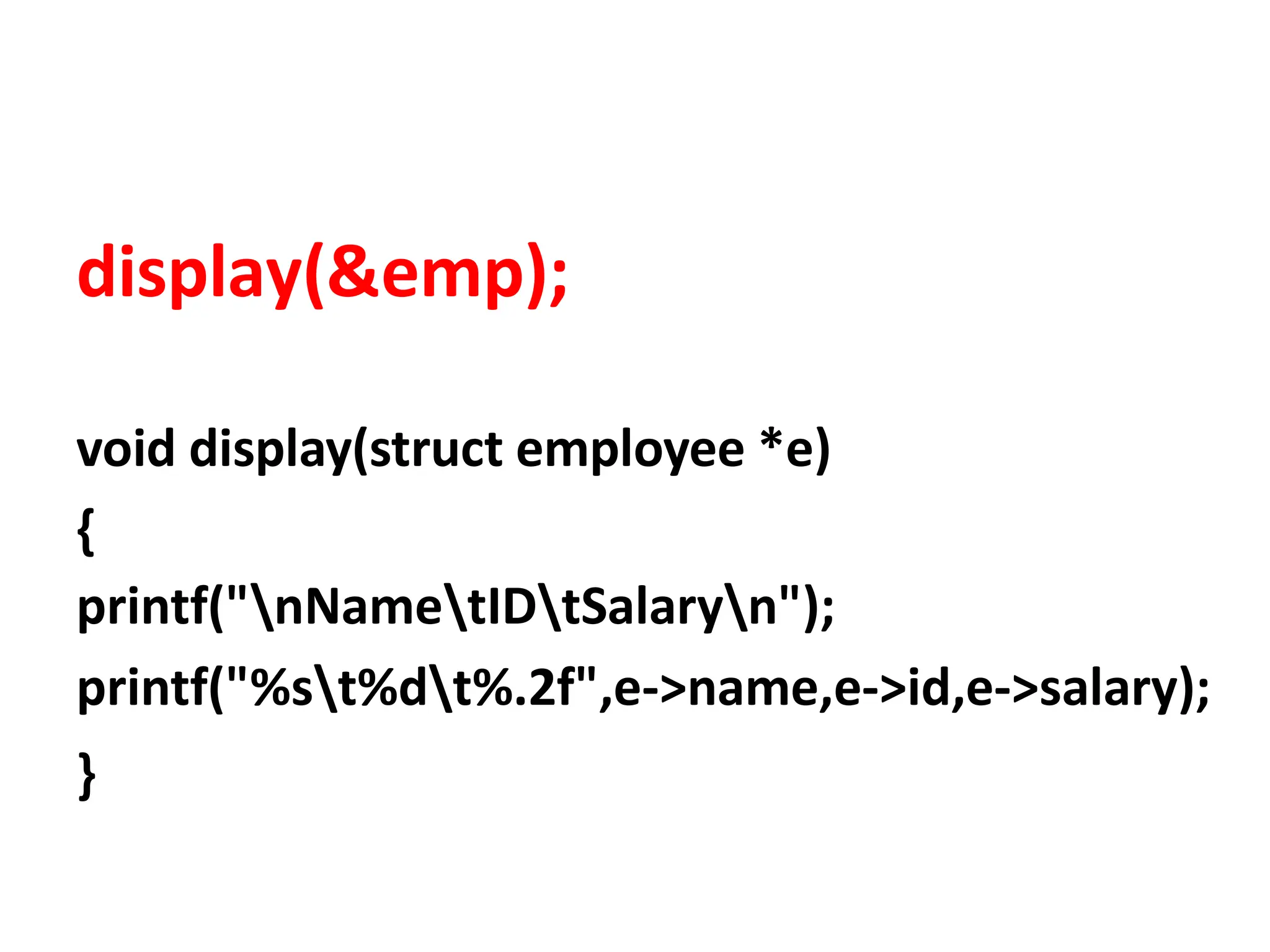 display(&emp);
void display(struct employee *e)
{
printf("nNametIDtSalaryn");
printf("%st%dt%.2f",e->name,e->id,e->salary);
}
 