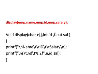 display(emp.name,emp.id,emp.salary);
Void display(char e[],int id ,float sal )
{
printf("nNamettIDttSalaryn);
printf("%st%dt%.2f",e,id,sal);
}
 