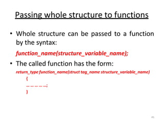 Passing whole structure to functions
• Whole structure can be passed to a function
by the syntax:
function_name(structure_variable_name);
• The called function has the form:
return_type function_name(struct tag_name structure_variable_name)
{
… … … … …;
}
45
 