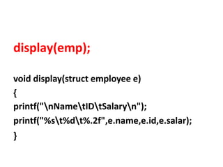 display(emp);
void display(struct employee e)
{
printf("nNametIDtSalaryn");
printf("%st%dt%.2f",e.name,e.id,e.salar);
}
 