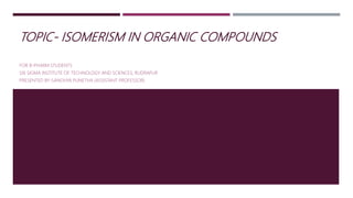 TOPIC- ISOMERISM IN ORGANIC COMPOUNDS
FOR B-PHARM STUDENTS
SIX SIGMA INSTITUTE OF TECHNOLOGY AND SCIENCES, RUDRAPUR
PRESENTED BY-SANDHYA PUNETHA (ASSISTANT PROFESSOR)
 