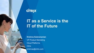 IT as a Service is the
IT of the Future
Krishna Subramanian
VP Product Marketing
Cloud Platforms
Citrix
krishnas@citrix.com
 