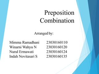 Preposition
Combination
Arranged by:
Mimma Ramadhani 23030160110
Winarni Wahyu N 23030160120
Nurul Ermawati 23030160124
Indah Novitasari S 23030160135
 