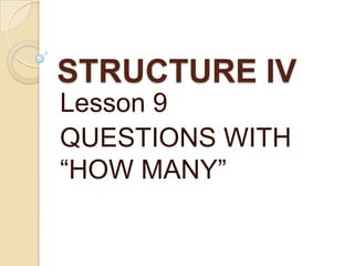 STRUCTURE IV Lesson 9 QUESTIONS WITH “HOW MANY” 