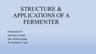 STRUCTURE &
APPLICATIONS OF A
FERMENTER
PRESENTED BY :
Tanishka (211206)
MSc. Biotechnology
3rd semester,2nd year
 