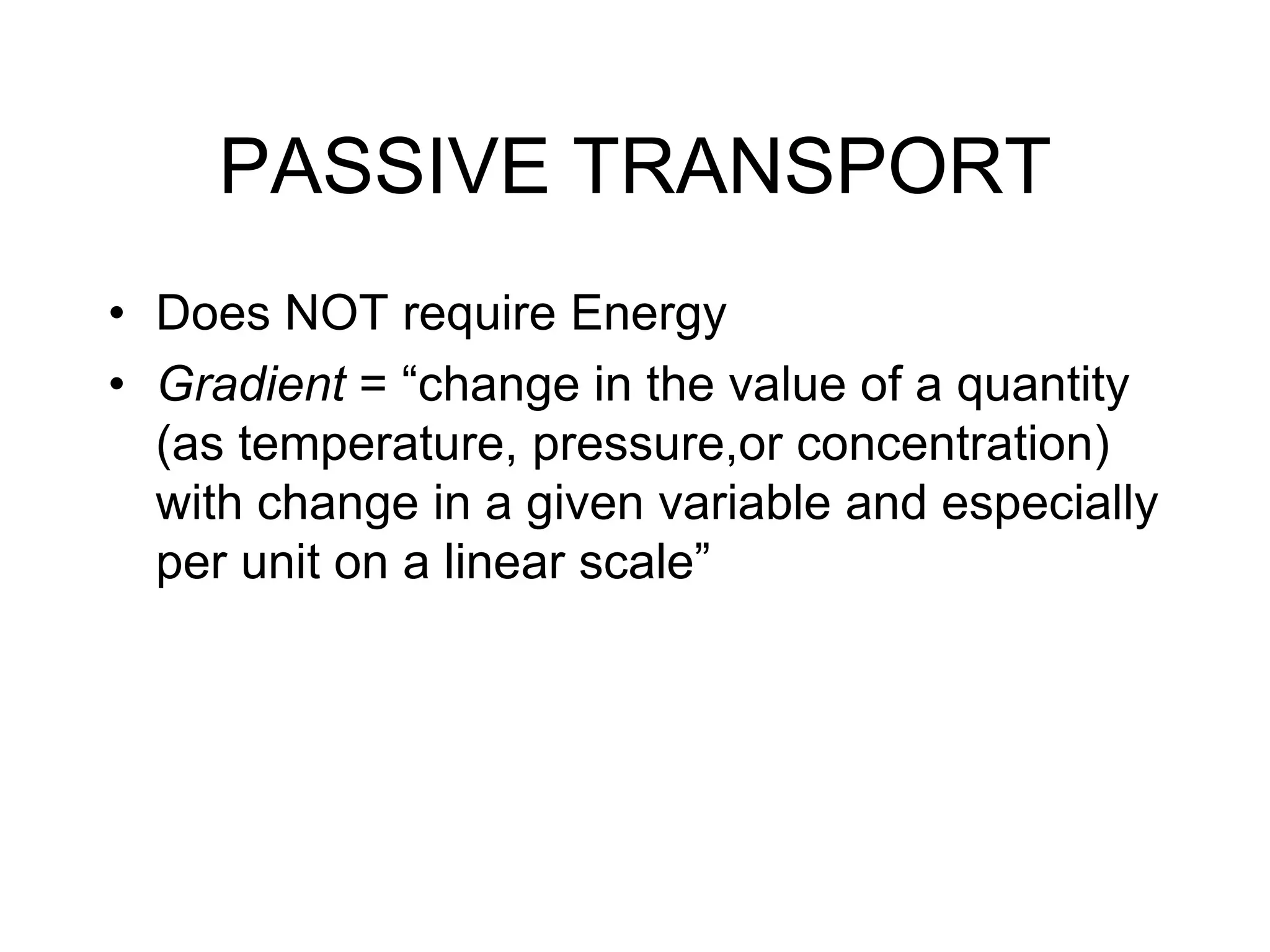 PASSIVE TRANSPORTDoes NOT require EnergyGradient = “change in the value of a quantity (as temperature, pressure,or concentration) with change in a given variable and especially per unit on a linear scale” 