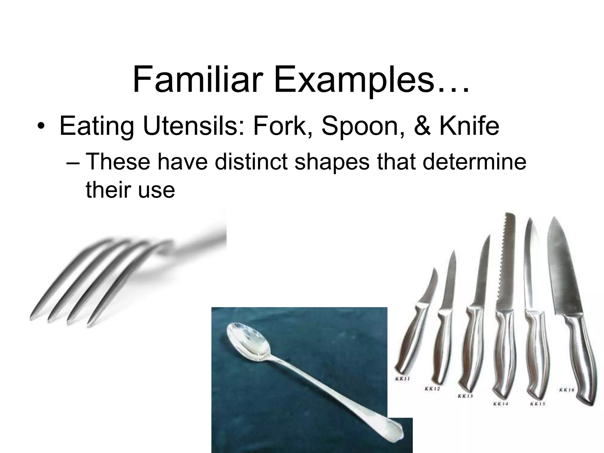 Familiar Examples…Eating Utensils: Fork, Spoon, & KnifeThese have distinct shapes that determine their use