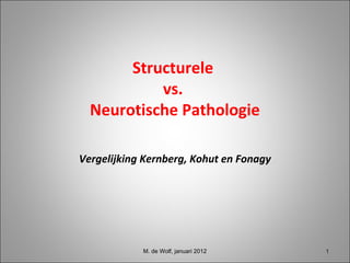 Structurele
vs.
Neurotische Pathologie
Vergelijking Kernberg, Kohut en Fonagy
M. de Wolf, januari 2012 11
 