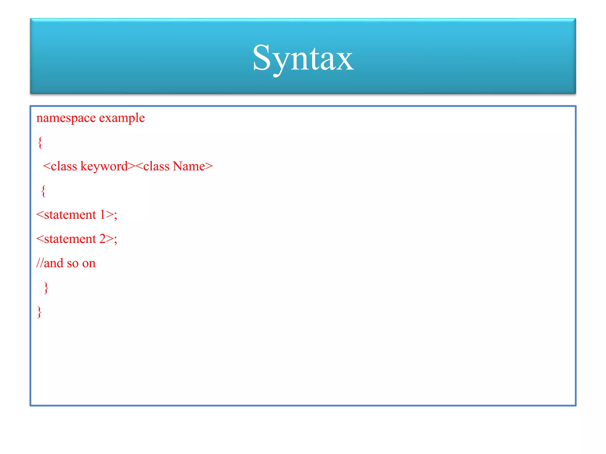 Syntax
namespace example
{
<class keyword><class Name>
{
<statement 1>;
<statement 2>;
//and so on
}
}
 