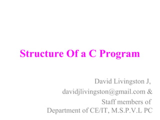 Structure Of a C Program
David Livingston J,
davidjlivingston@gmail.com &
Staff members of
Department of CE/IT, M.S.P.V.L PC
 