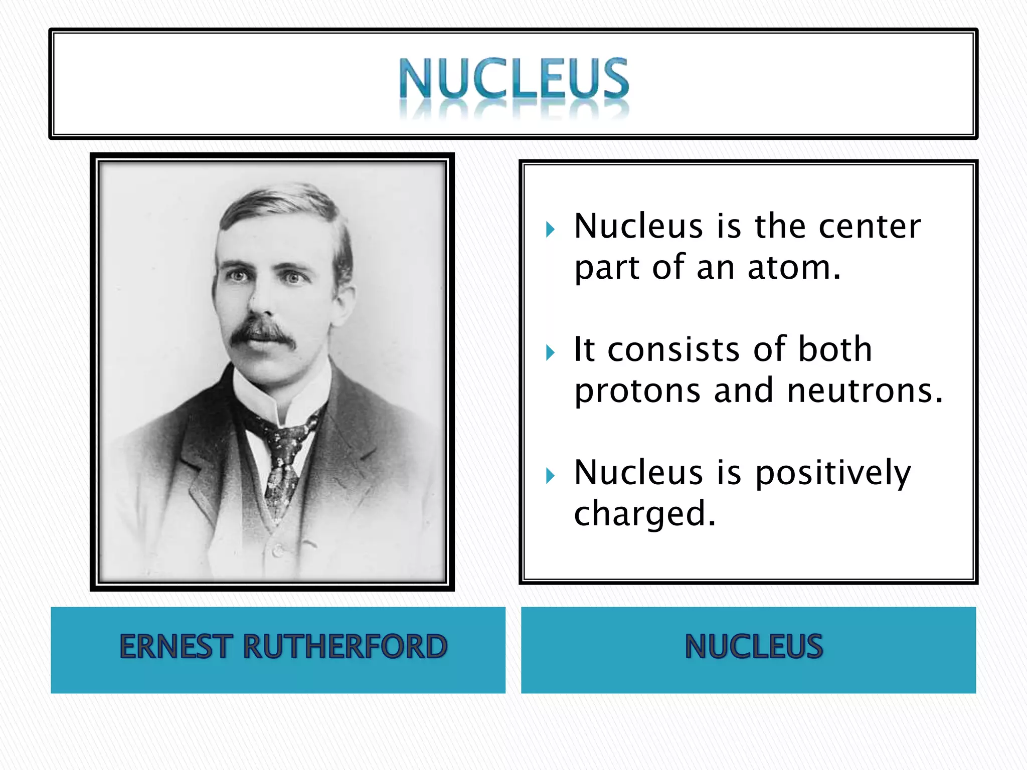  Nucleus is the center
part of an atom.
It consists of both
protons and neutrons.
Nucleus is positively
charged.