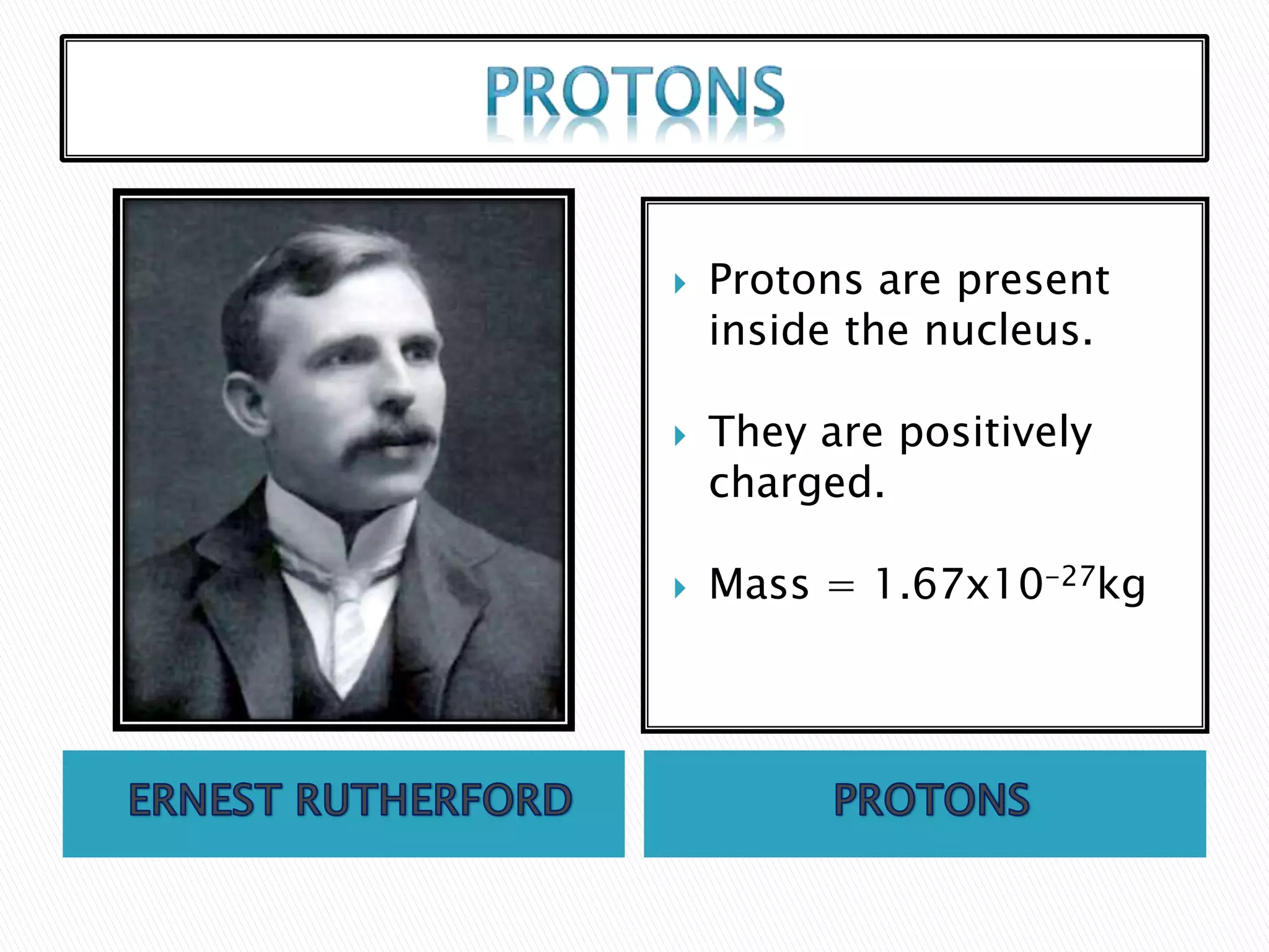  Protons are present
inside the nucleus.
They are positively
charged.
Mass = 1.67x10-27kg