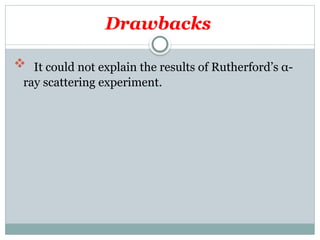 Drawbacks
 It could not explain the results of Rutherford’s α-
ray scattering experiment.
 
