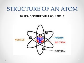 STRUCTURE OF AN ATOM
BY IRA DEOKULE VIII J ROLL NO. 6
 