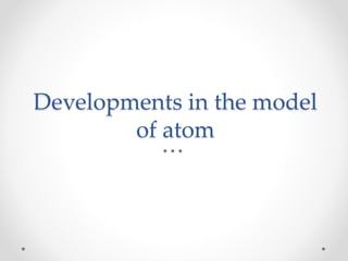 Developments in the model
of atom
 
