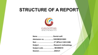 STRUCTURE OF A REPORT
Name ………………………. Danish saifi
Admission no. ………..…...19SCME2010003
Sem ……………………….….3rd (MTech CAD-CAM)
Subject ………………………Research methodology
Subject code………………... MCDM5019
Session……………………….2020-21
 