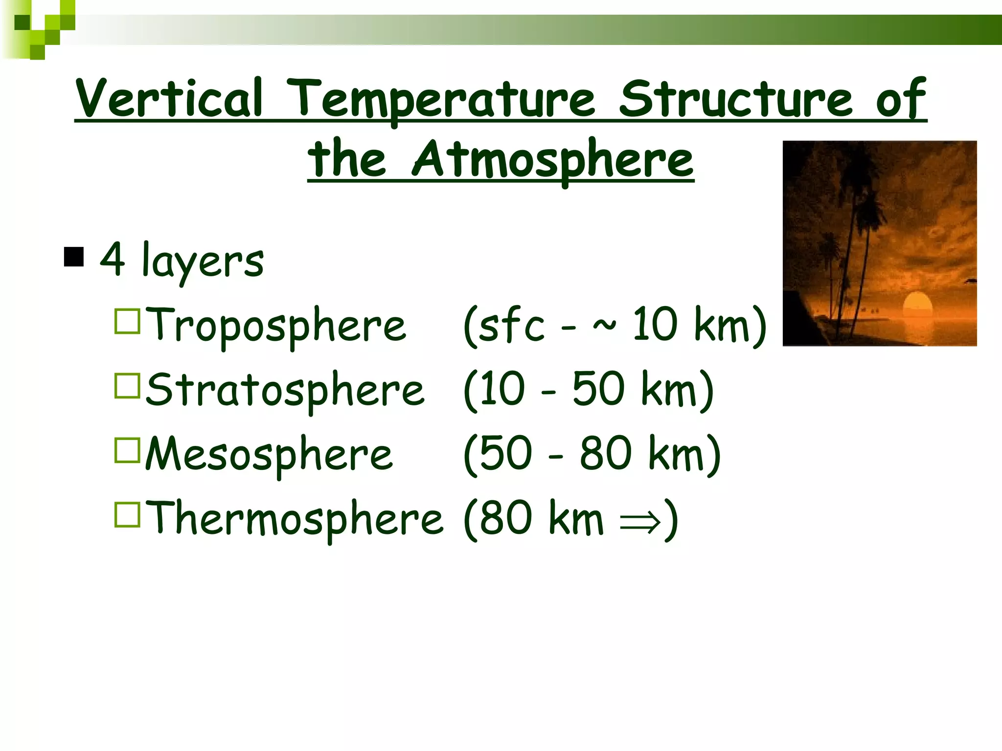 Vertical Temperature Structure of
          the Atmosphere
   4 layers
    Troposphere    (sfc - ~ 10 km)
    Stratosphere   (10 - 50 km)
    Mesosphere     (50 - 80 km)
    Thermosphere   (80 km ⇒)
 