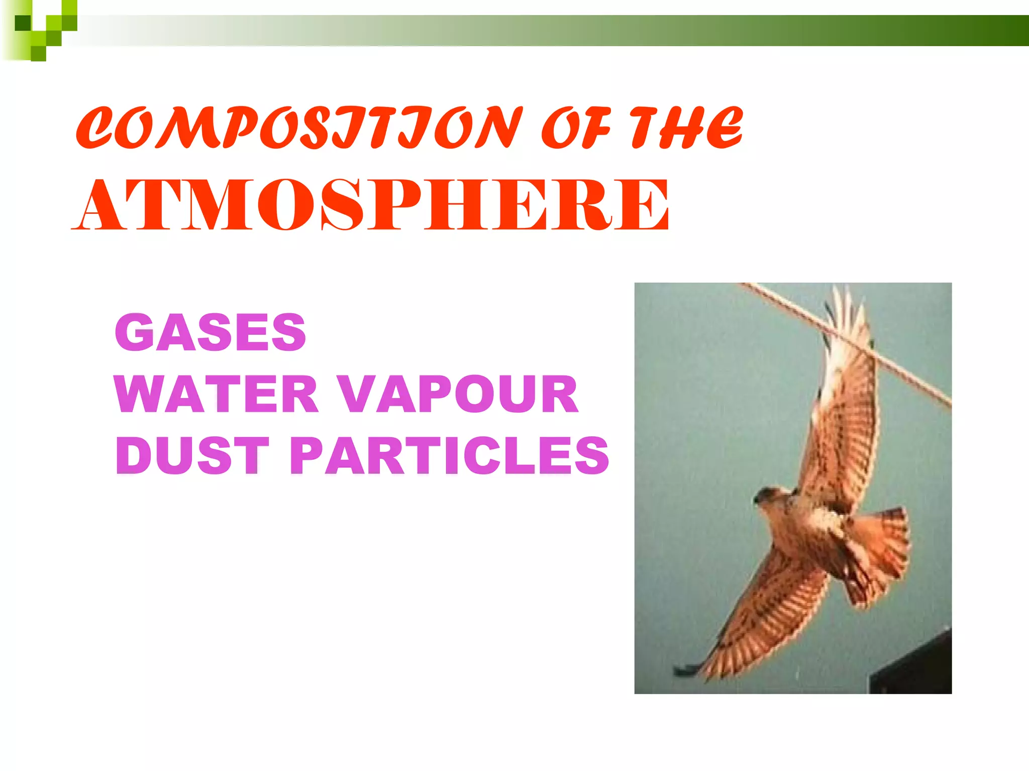 COMPOSITION OF THE
ATMOSPHERE
 GASES
 WATER VAPOUR
 DUST PARTICLES
 