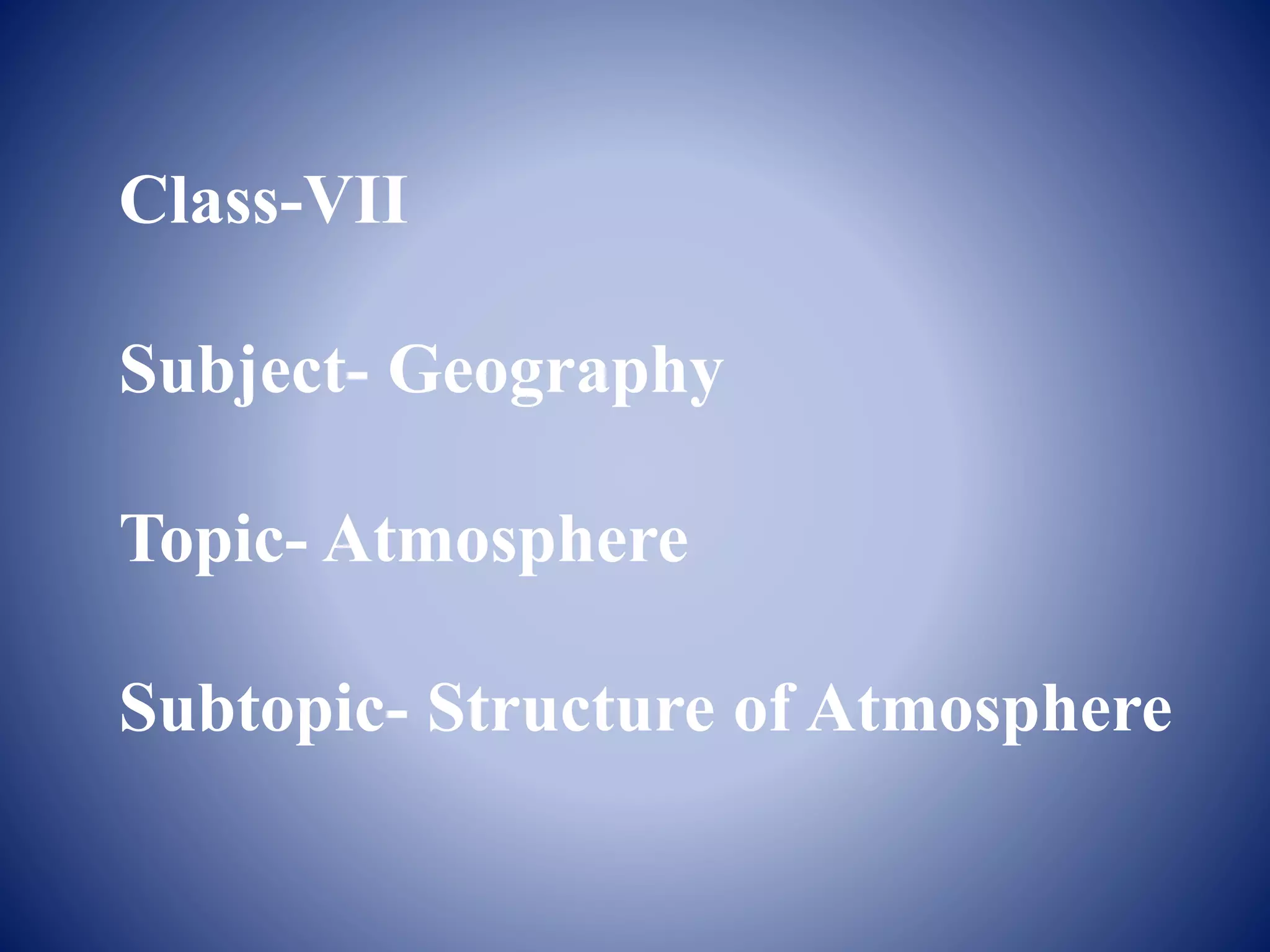 Class-VII
Subject- Geography
Topic- Atmosphere
Subtopic- Structure of Atmosphere