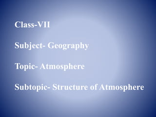 Class-VII
Subject- Geography
Topic- Atmosphere
Subtopic- Structure of Atmosphere
 