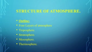 STRUCTURE OF ATMOSPHERE.
• Outline:
• Four Layers of atmosphere
• Troposphere.
• Stratosphere.
• Mesosphere.
• Thermosphere.
 